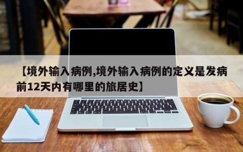 【境外输入病例,境外输入病例的定义是发病前12天内有哪里的旅居史】